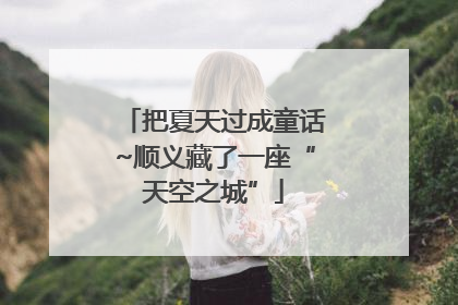 把夏天过成童话~顺义藏了一座“天空之城”