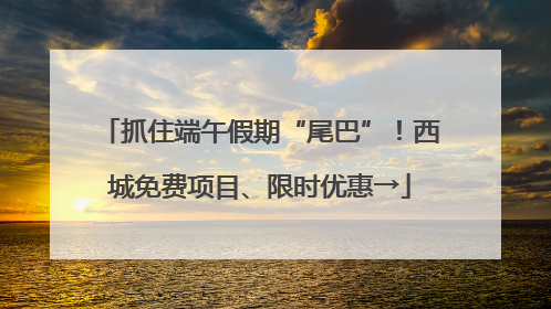 抓住端午假期“尾巴”！西城免费项目、限时优惠→