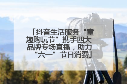抖音生活服务“童趣购玩节”携手四大品牌专场直播，助力“六一”节日消费