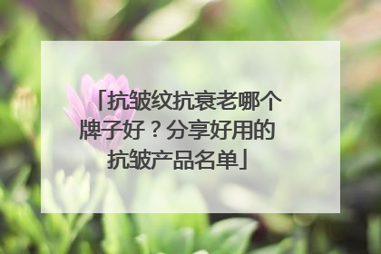 抗皱纹抗衰老哪个牌子好？分享好用的抗皱产品名单