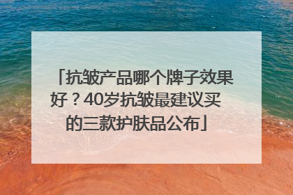 抗皱产品哪个牌子效果好？40岁抗皱最建议买的三款护肤品公布
