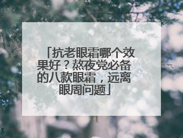 抗老眼霜哪个效果好？熬夜党必备的八款眼霜，远离眼周问题