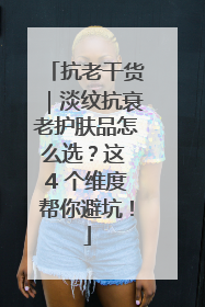 抗老干货｜淡纹抗衰老护肤品怎么选？这 4 个维度帮你避坑！