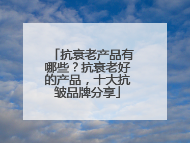 抗衰老产品有哪些？抗衰老好的产品，十大抗皱品牌分享