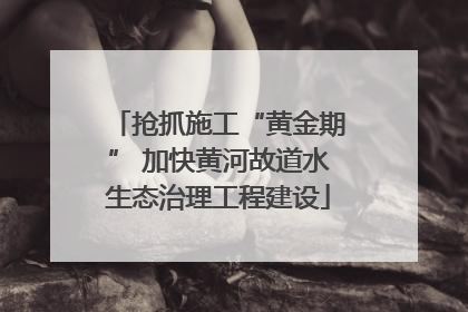 抢抓施工“黄金期” 加快黄河故道水生态治理工程建设