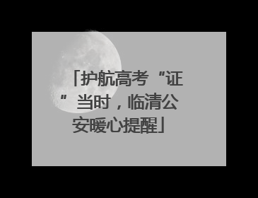 护航高考“证”当时，临清公安暖心提醒