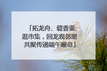 拓龙舟、缝香囊、逛市集，回龙观邻里共聚传递端午暖意