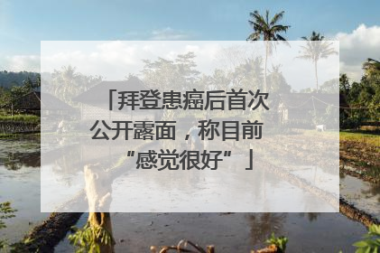 拜登患癌后首次公开露面，称目前“感觉很好”