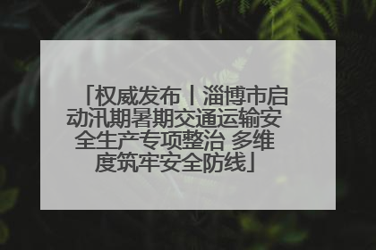 权威发布丨淄博市启动汛期暑期交通运输安全生产专项整治 多维度筑牢安全防线