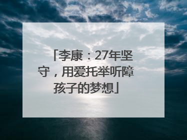李康：27年坚守，用爱托举听障孩子的梦想