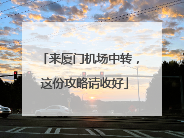 来厦门机场中转，这份攻略请收好