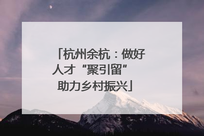 杭州余杭：做好人才“聚引留” 助力乡村振兴