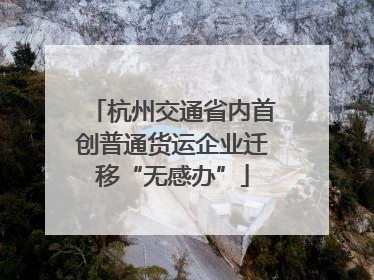 杭州交通省内首创普通货运企业迁移“无感办”