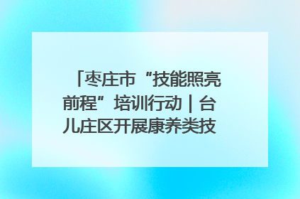 枣庄市“技能照亮前程”培训行动｜台儿庄区开展康养类技能进校园活动