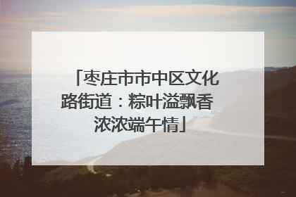枣庄市市中区文化路街道：粽叶溢飘香 浓浓端午情