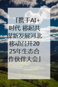 携手AI+时代 移起共谋新发展河北移动召开2025年生态合作伙伴大会