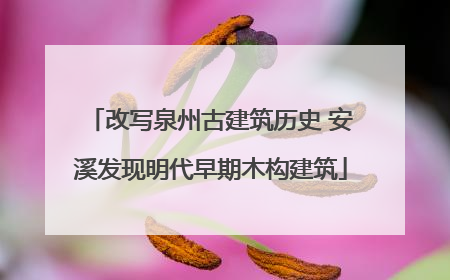 改写泉州古建筑历史 安溪发现明代早期木构建筑