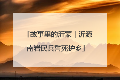 故事里的沂蒙｜沂源南岩民兵誓死护乡