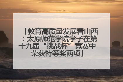 教育高质量发展看山西：太原师范学院学子在第十九届“挑战杯”竞赛中荣获特等奖两项