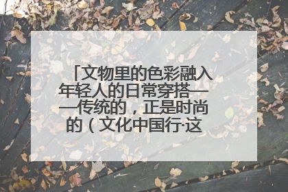文物里的色彩融入年轻人的日常穿搭——传统的，正是时尚的（文化中国行·这些美 很中国）