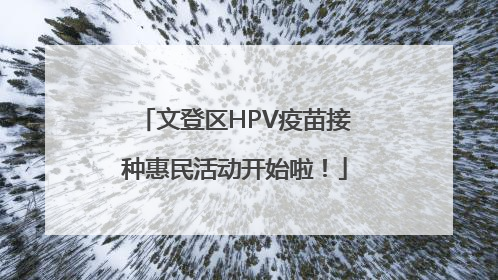 文登区HPV疫苗接种惠民活动开始啦！