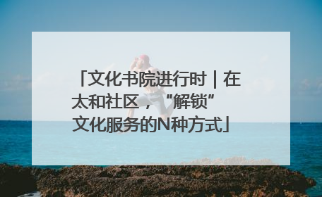 文化书院进行时｜在太和社区，“解锁” 文化服务的N种方式