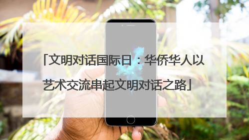 文明对话国际日：华侨华人以艺术交流串起文明对话之路