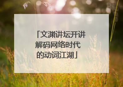 文渊讲坛开讲 解码网络时代的动词江湖