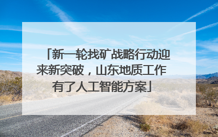 新一轮找矿战略行动迎来新突破，山东地质工作有了人工智能方案