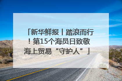 新华鲜报丨踏浪而行！第15个海员日致敬海上贸易“守护人”