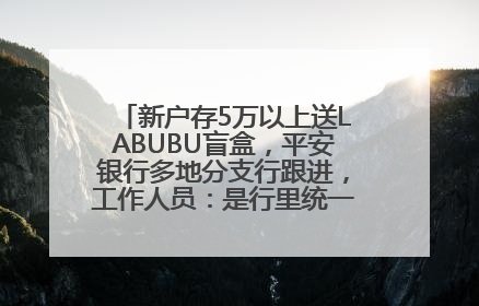 新户存5万以上送LABUBU盲盒，平安银行多地分支行跟进，工作人员：是行里统一的，进货渠道不清楚