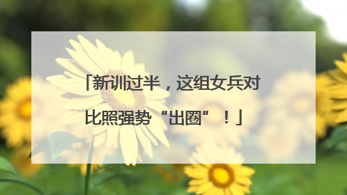 新训过半，这组女兵对比照强势“出圈”！