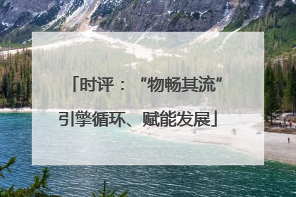 时评：“物畅其流”引擎循环、赋能发展