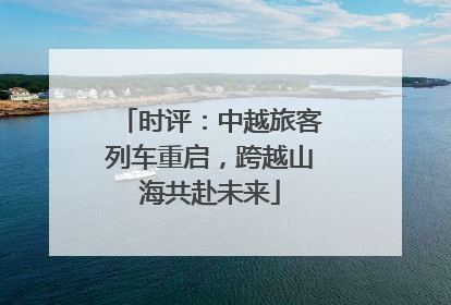 时评：中越旅客列车重启，跨越山海共赴未来
