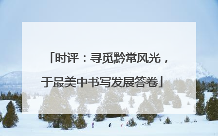 时评：寻觅黔常风光，于最美中书写发展答卷