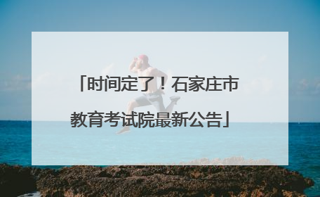 时间定了！石家庄市教育考试院最新公告