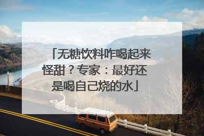 无糖饮料咋喝起来怪甜？专家：最好还是喝自己烧的水