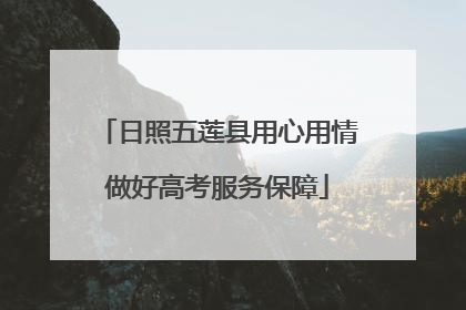 日照五莲县用心用情做好高考服务保障