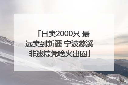 日卖2000只 最远卖到新疆 宁波慈溪非遗粽凭啥火出圈
