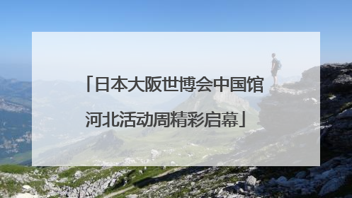 日本大阪世博会中国馆河北活动周精彩启幕