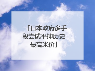 日本政府多手段尝试平抑历史最高米价