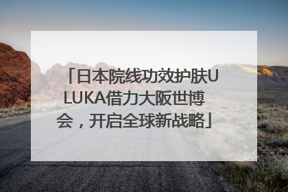 日本院线功效护肤ULUKA借力大阪世博会，开启全球新战略