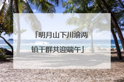 明月山下川渝两镇干群共迎端午