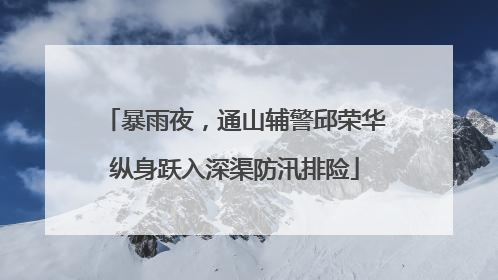 暴雨夜，通山辅警邱荣华纵身跃入深渠防汛排险