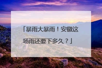 暴雨大暴雨！安徽这场雨还要下多久？
