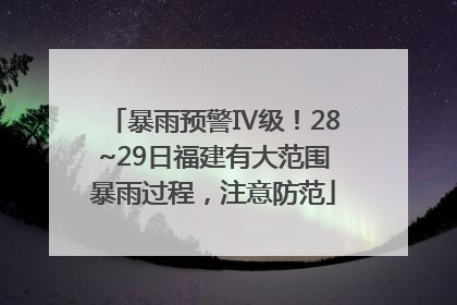 暴雨预警Ⅳ级！28~29日福建有大范围暴雨过程，注意防范