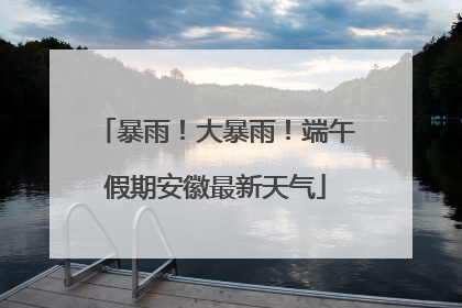 暴雨！大暴雨！端午假期安徽最新天气