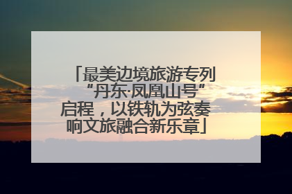 最美边境旅游专列“丹东·凤凰山号”启程，以铁轨为弦奏响文旅融合新乐章