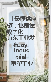 最懂供应链，也最懂数字化——京东工业发布Joy Industrial 重塑工业未来