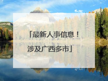 最新人事信息！涉及广西多市
